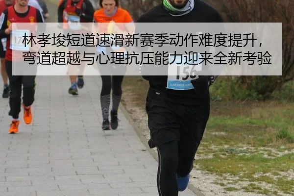 林孝埈短道速滑新赛季动作难度提升，弯道超越与心理抗压能力迎来全新考验