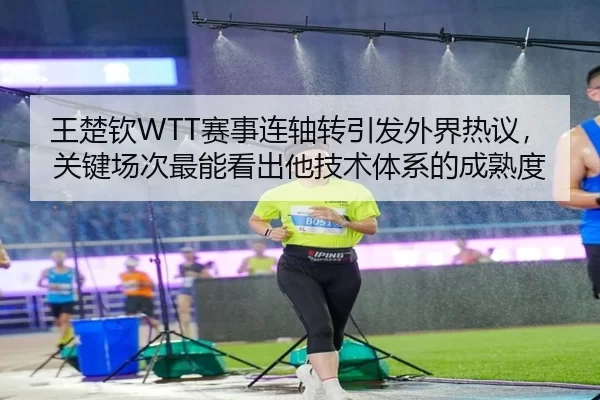 王楚钦WTT赛事连轴转引发外界热议，关键场次最能看出他技术体系的成熟度